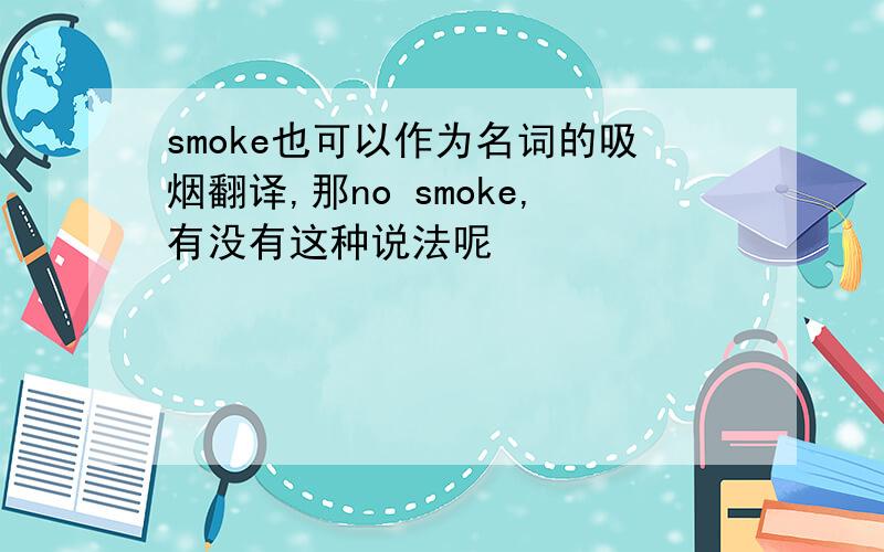 smoke也可以作为名词的吸烟翻译,那no smoke,有没有这种说法呢