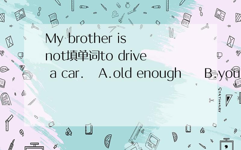 My brother is not填单词to drive a car.   A.old enough     B.young enough     C.too young   D.too ol