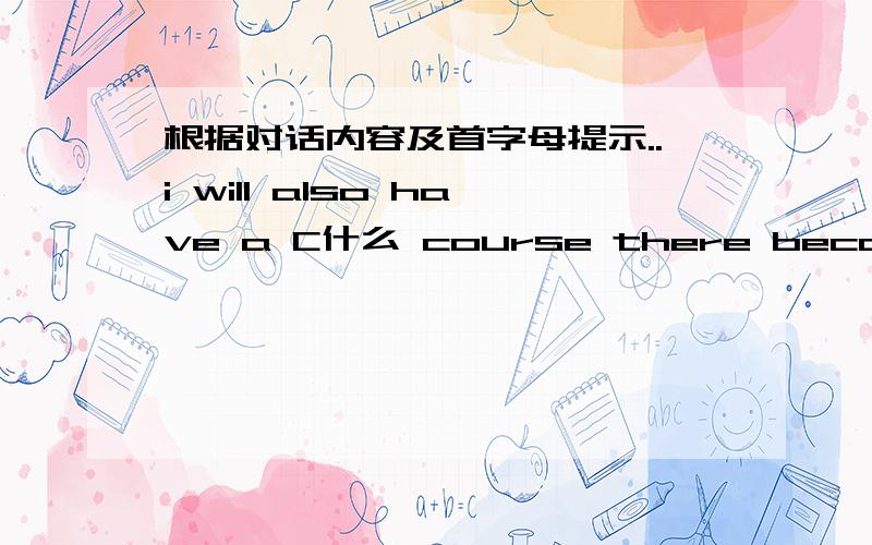 根据对话内容及首字母提示..i will also have a C什么 course there because i want to study in beijingwhen i leave high school