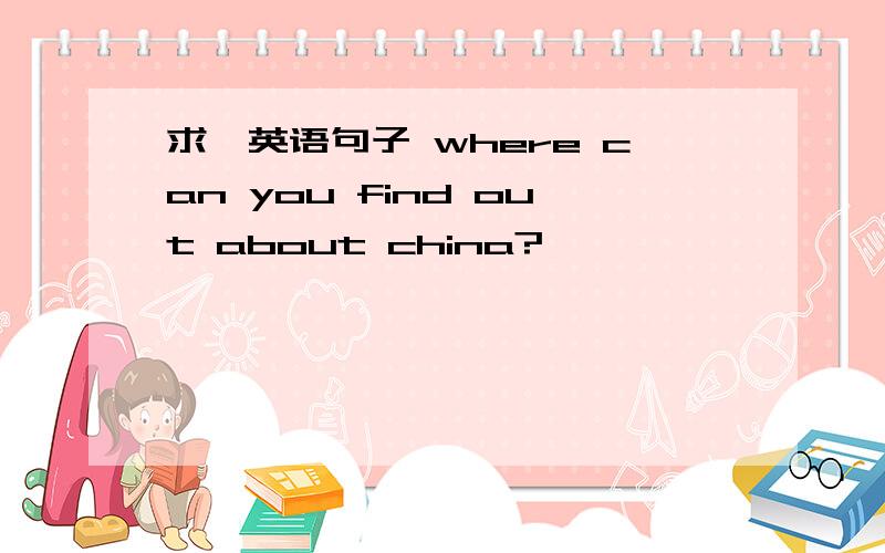 求,英语句子 where can you find out about china?