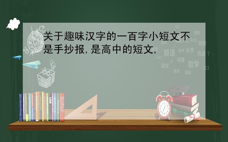 关于趣味汉字的一百字小短文不是手抄报,是高中的短文,