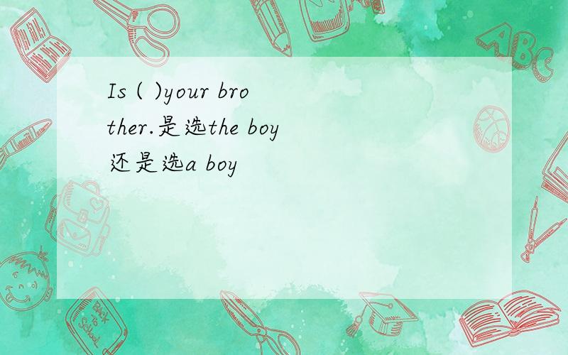 Is ( )your brother.是选the boy还是选a boy