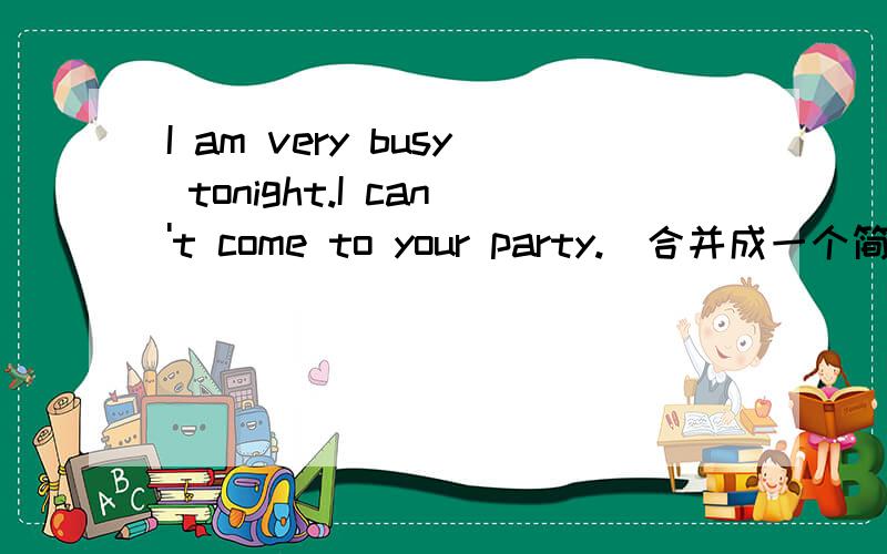 I am very busy tonight.I can't come to your party.(合并成一个简单句)I am ___busy ___come to your party.