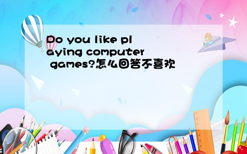 Do you like playing computer games?怎么回答不喜欢