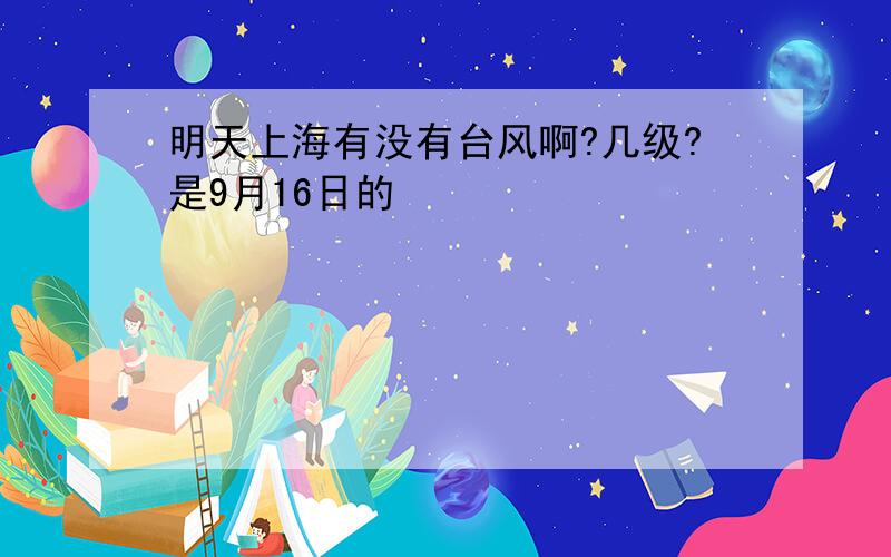 明天上海有没有台风啊?几级?是9月16日的