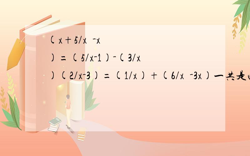 (x+5/x²-x)=(5/x-1)-(3/x)(2/x-3)=(1/x)+(6/x²-3x)一共是两道题,最好有是否增根的检验（没有也可以）,