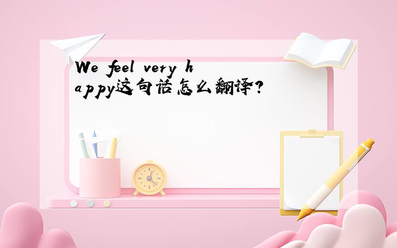 We feel very happy这句话怎么翻译?