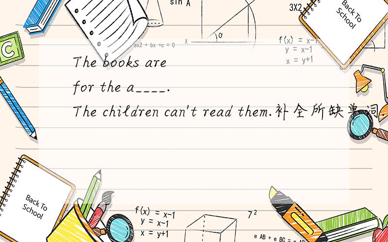The books are for the a____.The children can't read them.补全所缺单词.