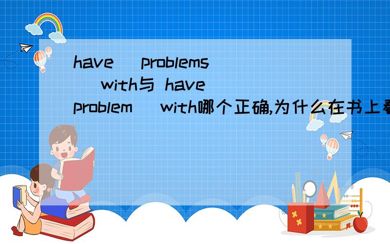 have (problems) with与 have (problem) with哪个正确,为什么在书上看到have some (problem) with为个固定词组，problem要加S吗？