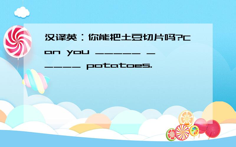 汉译英：你能把土豆切片吗?Can you _____ _____ potatoes.