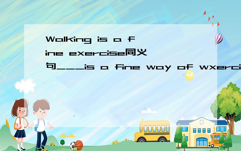 Walking is a fine exercise同义句___is a fine way of wxercising ____ _____