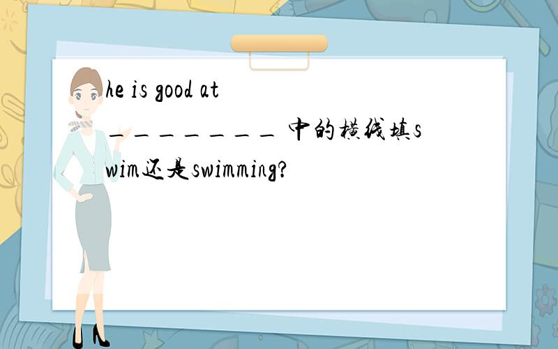 he is good at _______ 中的横线填swim还是swimming?