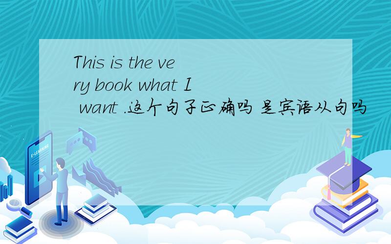 This is the very book what I want .这个句子正确吗 是宾语从句吗