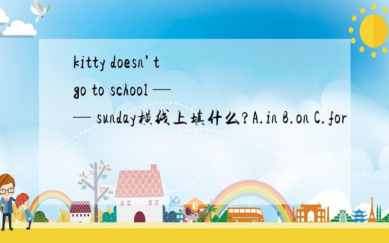 kitty doesn’t go to school —— sunday横线上填什么?A.in B.on C.for