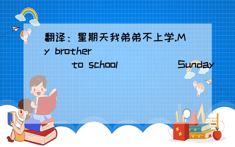 翻译：星期天我弟弟不上学.My brother ______ to school_____ Sunday