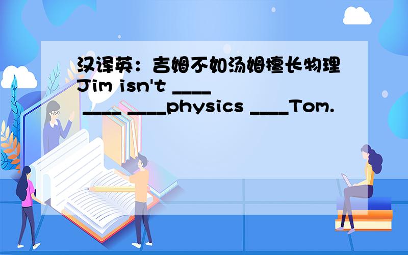 汉译英：吉姆不如汤姆擅长物理Jim isn't ____ ____ ____physics ____Tom.