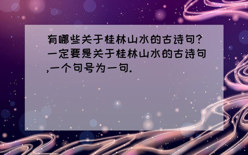 有哪些关于桂林山水的古诗句?一定要是关于桂林山水的古诗句,一个句号为一句.