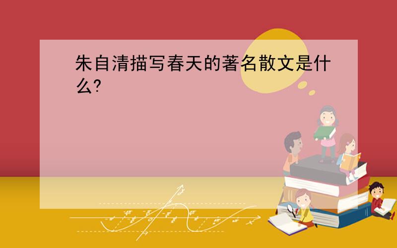 朱自清描写春天的著名散文是什么?