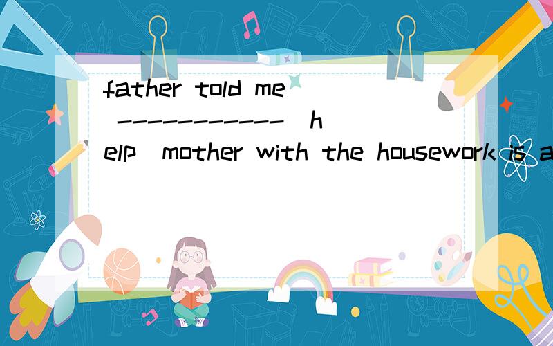 father told me -----------(help)mother with the housework is a good way to show my love for her中间的应该填什么