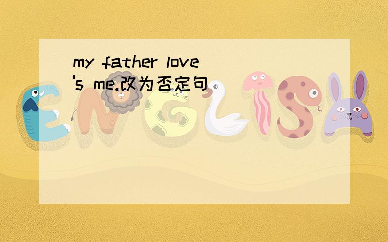 my father love's me.改为否定句