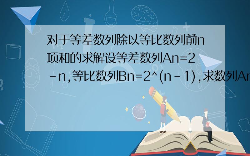 对于等差数列除以等比数列前n项和的求解设等差数列An=2-n,等比数列Bn=2^(n-1),求数列An/Bn的前n项和.求助啊!