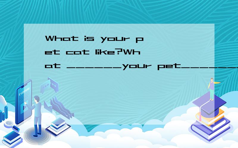 What is your pet cat like?What ______your pet_______ ______?(同义句）