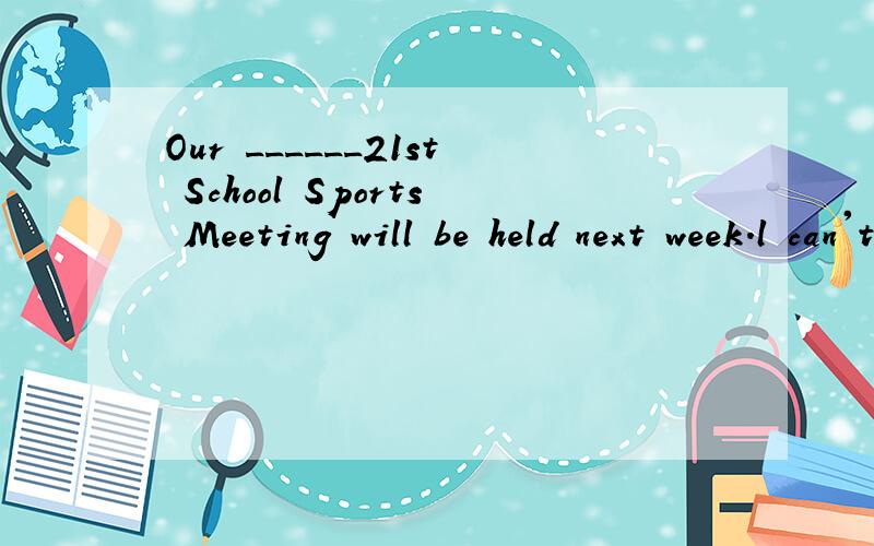 Our ______21st School Sports Meeting will be held next week.l can't wait!A.the B.a C.an D./我选的是A,但老师说选D,百思不得其解.