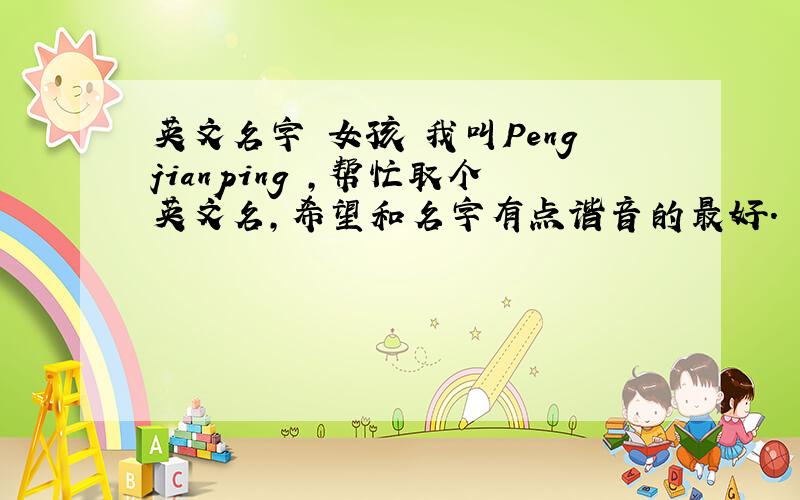 英文名字 女孩 我叫Pengjianping ,帮忙取个英文名,希望和名字有点谐音的最好.