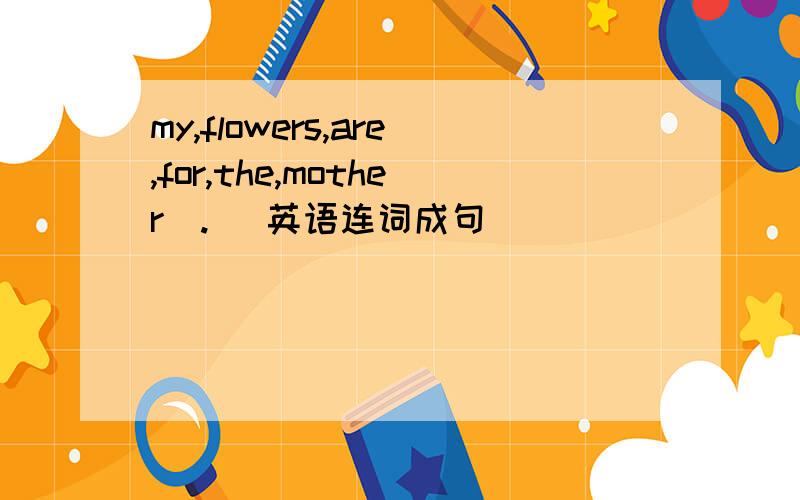 my,flowers,are,for,the,mother(.) 英语连词成句