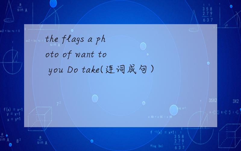 the flags a photo of want to you Do take(连词成句）