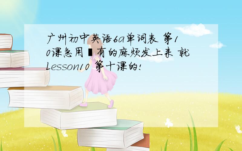 广州初中英语6a单词表 第10课急用吖有的麻烦发上来 就Lesson10 第十课的!