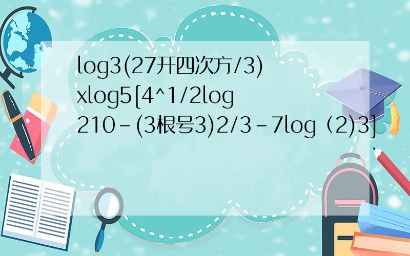 log3(27开四次方/3)xlog5[4^1/2log210-(3根号3)2/3-7log（2)3]