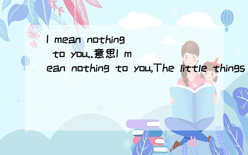 I mean nothing to you..意思I mean nothing to you,The little things give you away,And now there'll be no mistaken..All you've ever wanted,Is someone to truly look up to you..这些翻译下...