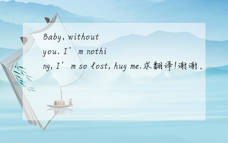 Baby, without you. I’m nothing, I’m so lost, hug me.求翻译!谢谢、