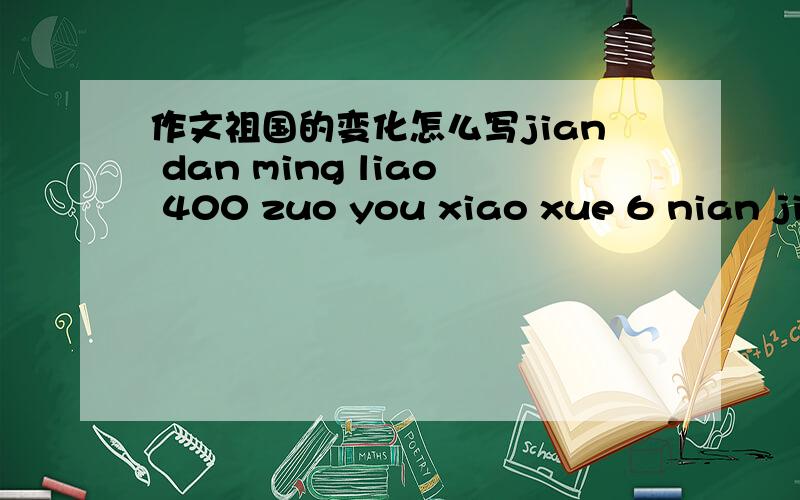 作文祖国的变化怎么写jian dan ming liao 400 zuo you xiao xue 6 nian ji de