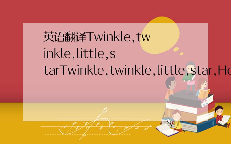 英语翻译Twinkle,twinkle,little,starTwinkle,twinkle,little,star,How I wonder what you are!Up above the world so high,Like a diamond in the sky.Twinkle,twinkle,little,star,How I wonder what you are!