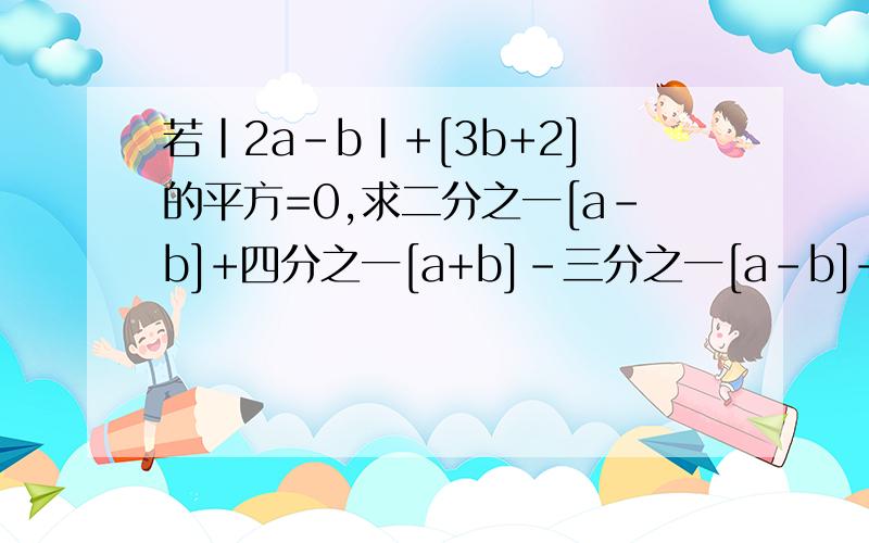 若|2a-b|+[3b+2]的平方=0,求二分之一[a-b]+四分之一[a+b]-三分之一[a-b]+[三分之a+b]+[6分之a-b]的值