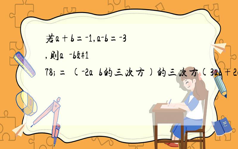 若a+b=-1,a-b=-3,则a²-b²= (-2a²b的三次方)的三次方(3ab+2a²）=thank you