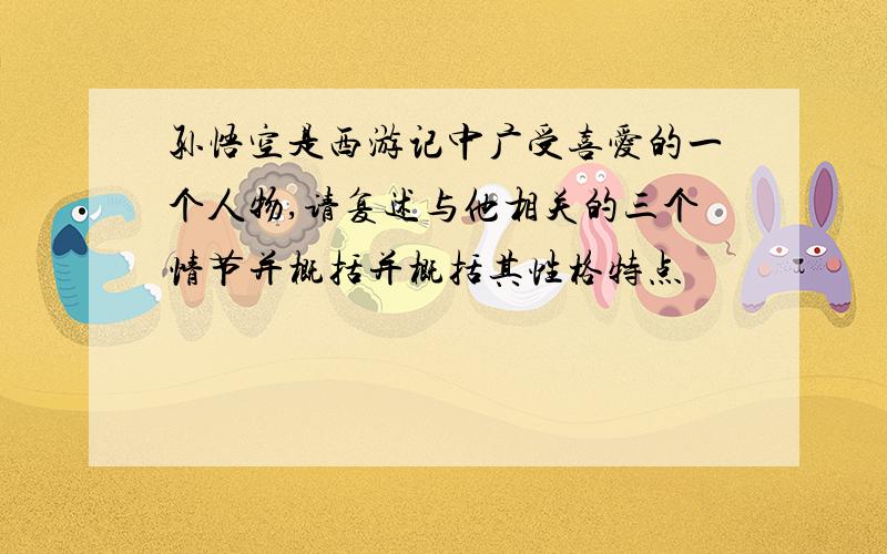孙悟空是西游记中广受喜爱的一个人物,请复述与他相关的三个情节并概括并概括其性格特点