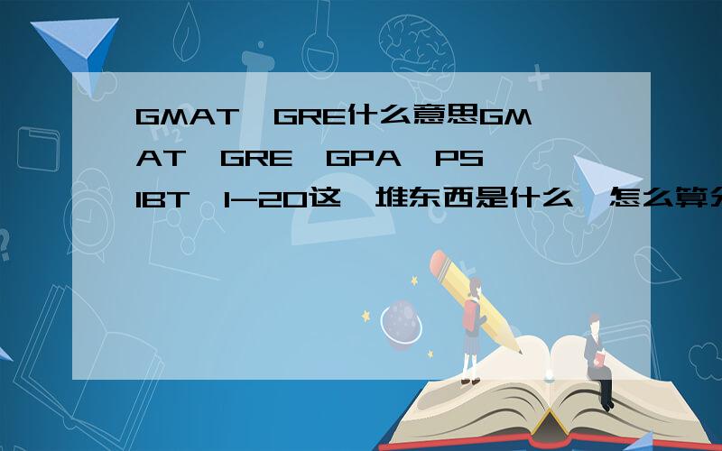 GMAT,GRE什么意思GMAT,GRE,GPA,PS,IBT,I-20这一堆东西是什么,怎么算分的呢?