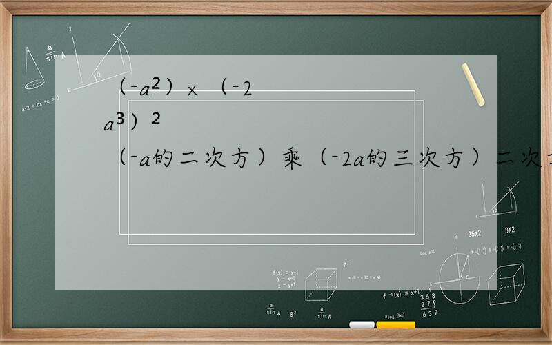 （-a²）×（-2a³）²（-a的二次方）乘（-2a的三次方）二次方