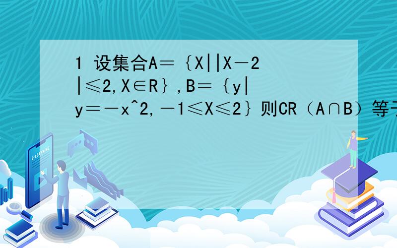 1 设集合A＝｛X||X－2|≤2,X∈R｝,B＝｛y|y＝－x^2,－1≤X≤2｝则CR（A∩B）等于【 】A.R B.｛X∈R,X≠0｝ C.｛0｝ D.空集2 若函数y＝f(x)的反函数是y＝g(x),f(a)＝b,ab≠0,则g(b)＝【 】A.a B.a^－1 C.b D.b^－13