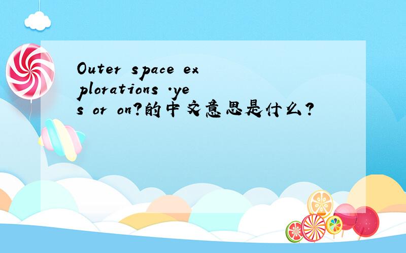 Outer space explorations .yes or on?的中文意思是什么?