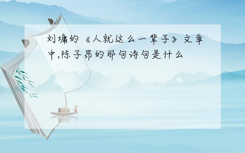 刘墉的《人就这么一辈子》文章中,陈子昂的那句诗句是什么