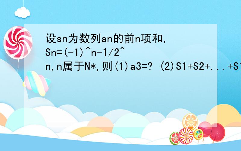 设sn为数列an的前n项和,Sn=(-1)^n-1/2^n,n属于N*,则(1)a3=? (2)S1+S2+...+S100=?问题如上!求助!