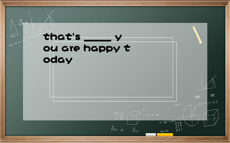 that's _____ you are happy today