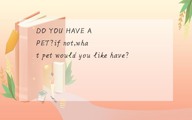 DO YOU HAVE A PET?if not,what pet would you like have?