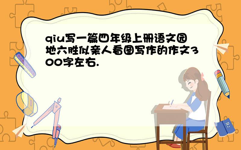 qiu写一篇四年级上册语文园地六胜似亲人看图写作的作文300字左右.
