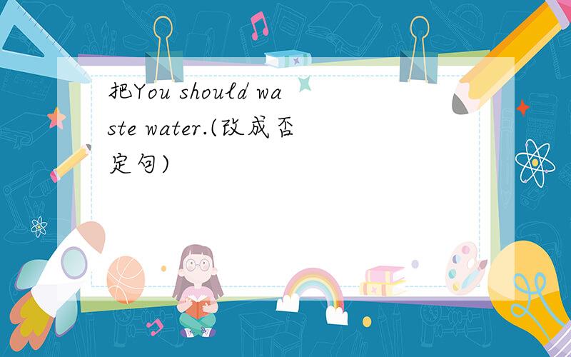 把You should waste water.(改成否定句)