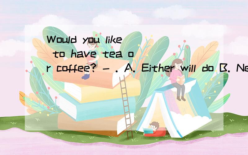 Would you like to have tea or coffee? - . A. Either will do B. Neither do
